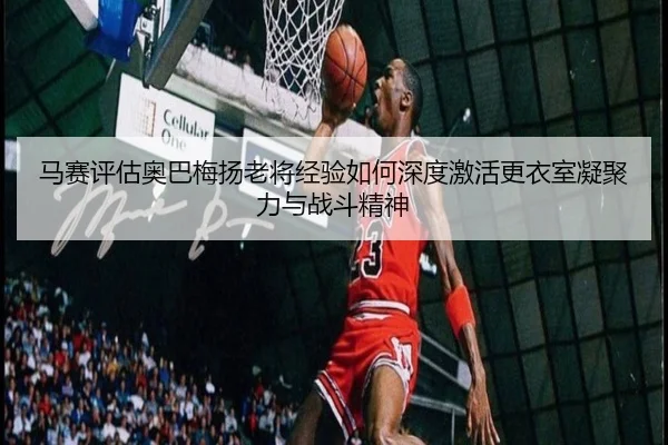 马赛评估奥巴梅扬老将经验如何深度激活更衣室凝聚力与战斗精神