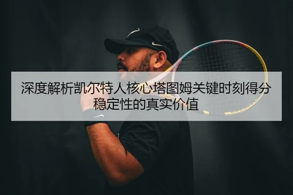 深度解析凯尔特人核心塔图姆关键时刻得分稳定性的真实价值