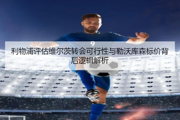 利物浦评估维尔茨转会可行性与勒沃库森标价背后逻辑解析