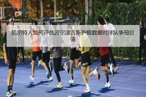 凯尔特人如何评估波尔津吉斯护框数据对球队争冠价值
