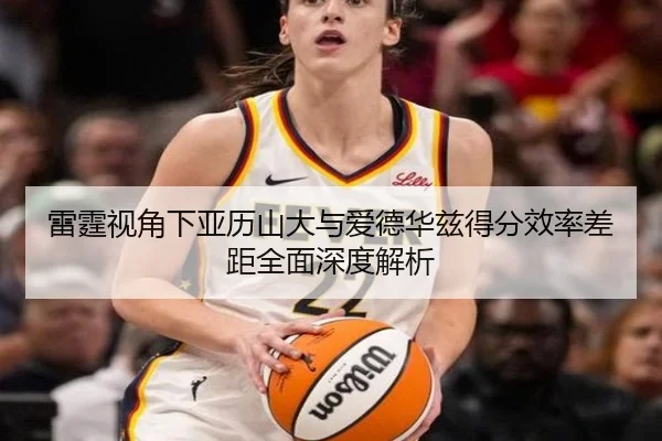 雷霆视角下亚历山大与爱德华兹得分效率差距全面深度解析