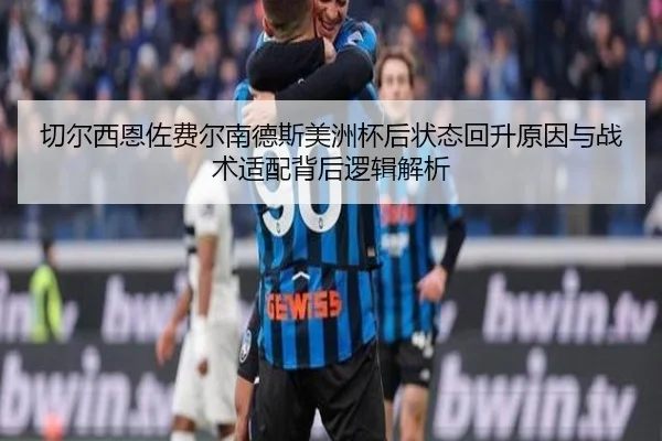 切尔西恩佐费尔南德斯美洲杯后状态回升原因与战术适配背后逻辑解析