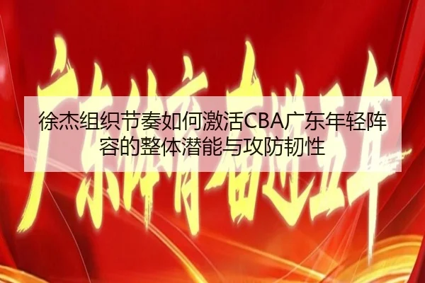 徐杰组织节奏如何激活CBA广东年轻阵容的整体潜能与攻防韧性