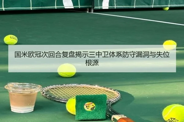 国米欧冠次回合复盘揭示三中卫体系防守漏洞与失位根源