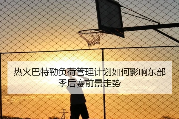 热火巴特勒负荷管理计划如何影响东部季后赛前景走势