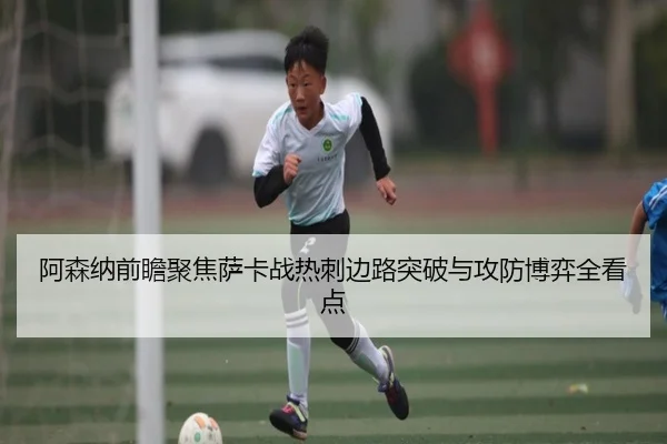 阿森纳前瞻聚焦萨卡战热刺边路突破与攻防博弈全看点