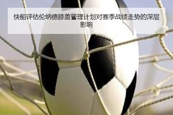 快船评估伦纳德膝盖管理计划对赛季战绩走势的深层影响
