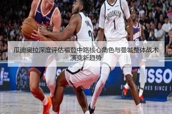瓜迪奥拉深度评估福登中路核心角色与曼城整体战术演变新趋势