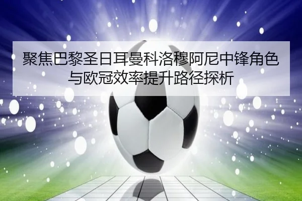 聚焦巴黎圣日耳曼科洛穆阿尼中锋角色与欧冠效率提升路径探析