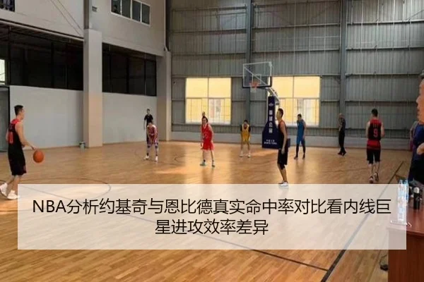 NBA分析约基奇与恩比德真实命中率对比看内线巨星进攻效率差异