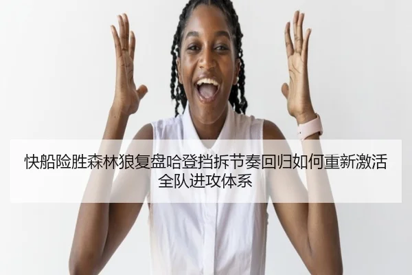 快船险胜森林狼复盘哈登挡拆节奏回归如何重新激活全队进攻体系